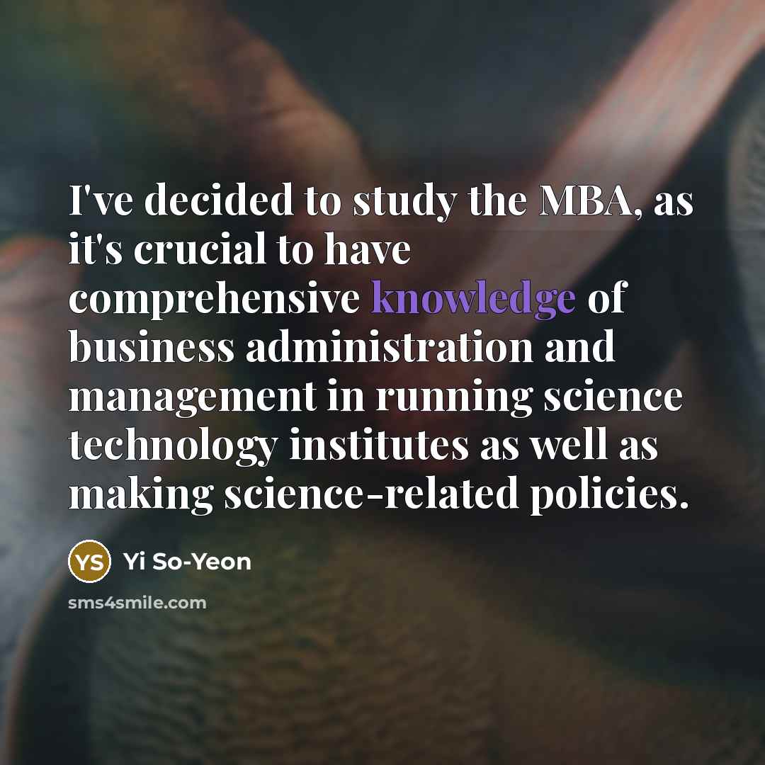 “I've decided to study the MBA, as it's crucial to have comprehensive knowledge of business administration and management in running science technology institutes as well as making science-related policies.” quote by Yi So-Yeon