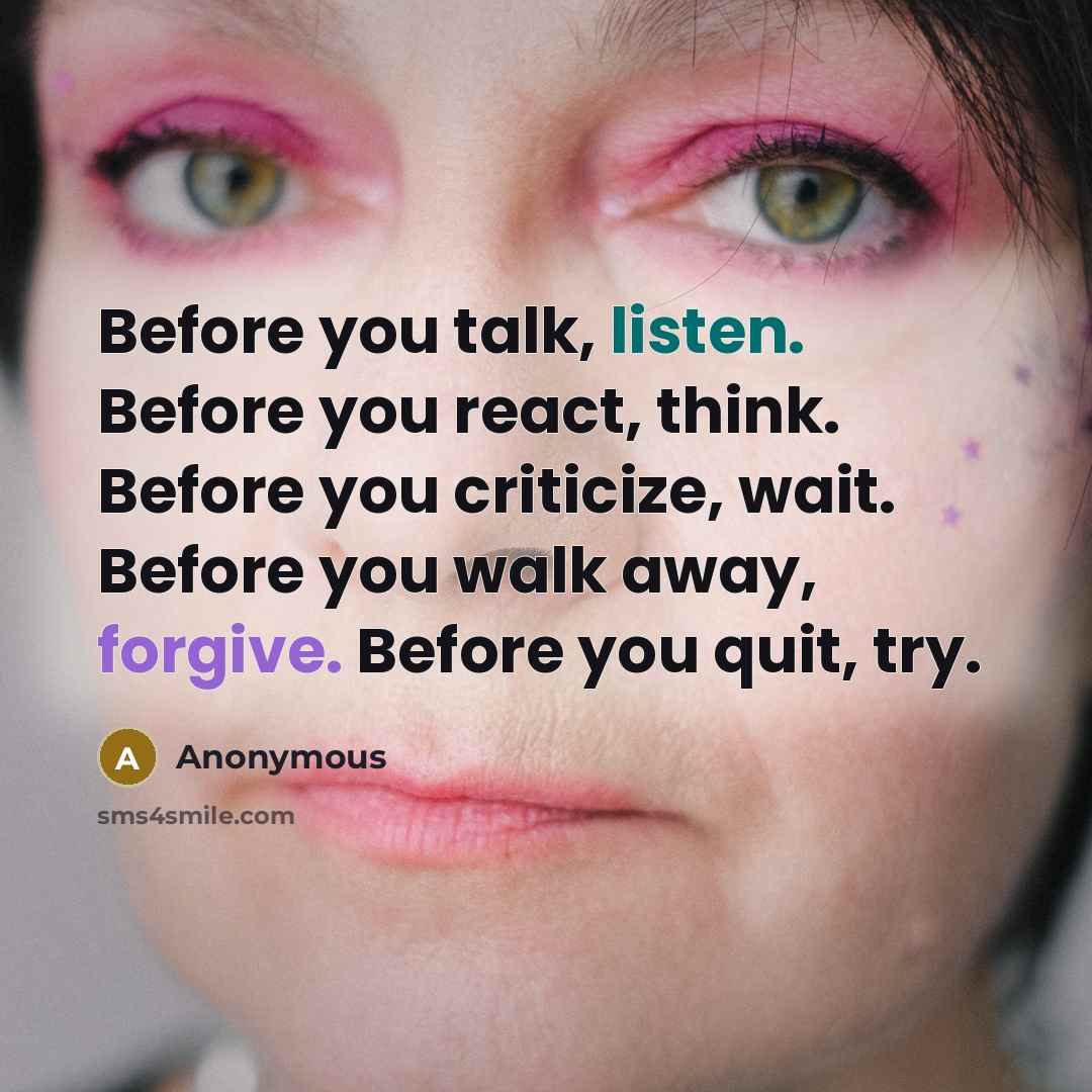 “Before you talk, listen. Before you react, think. Before you criticize, wait. Before you walk away, forgive. Before you quit, try.” quote by Anonymous