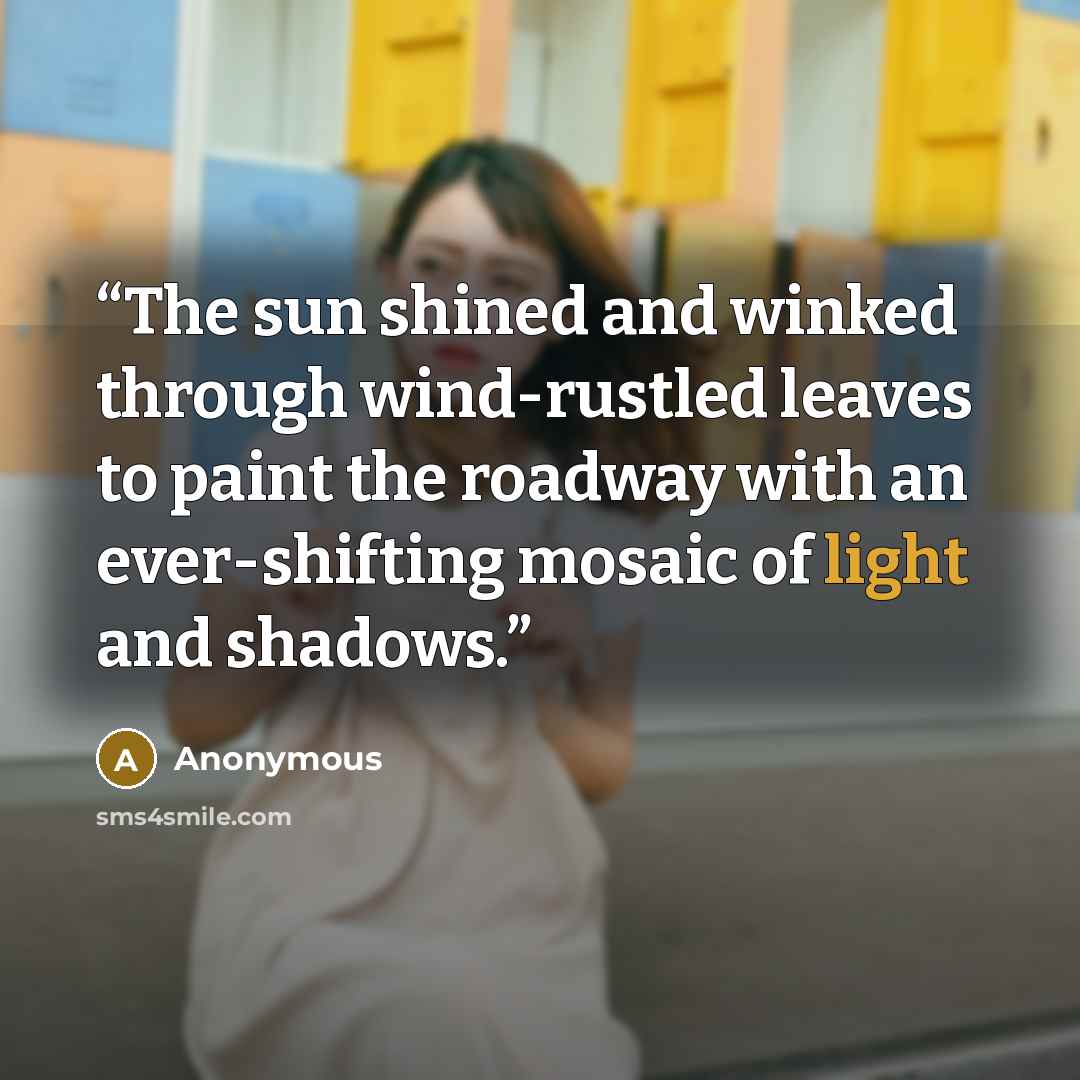 “The sun shined and winked through wind-rustled leaves to paint the roadway with an ever-shifting mosaic of light and shadows.” quote by Anonymous