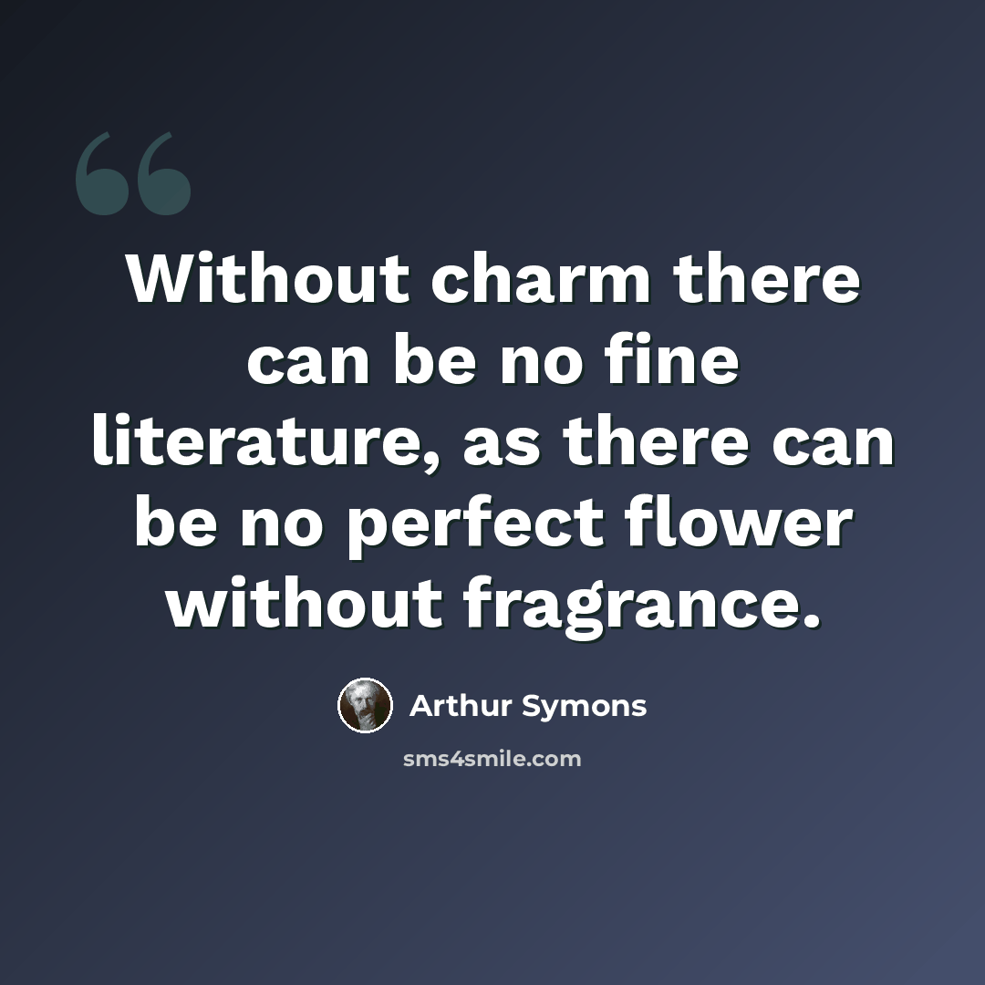 “Without charm there can be no fine literature, as there can be no perfect flower without fragrance.” quote by Arthur Symons