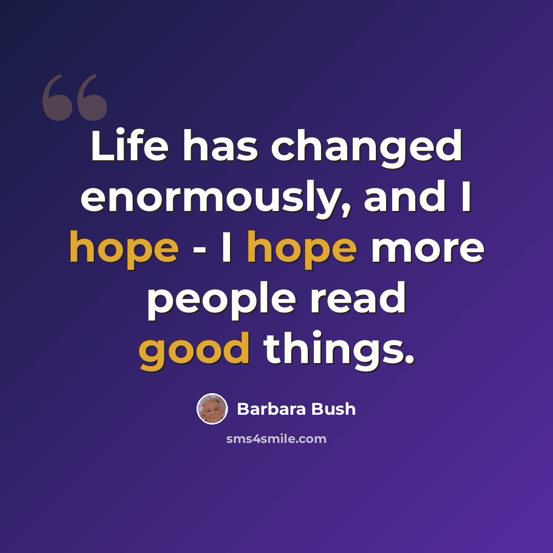“Life has changed enormously, and I hope - I hope more people read good things.” quote by Barbara Bush