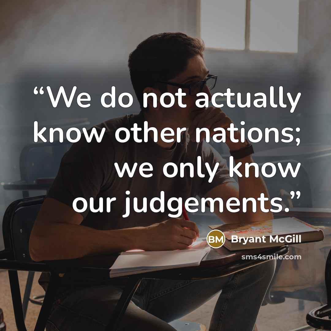 “We do not actually know other nations; we only know our judgements.” quote by Bryant McGill