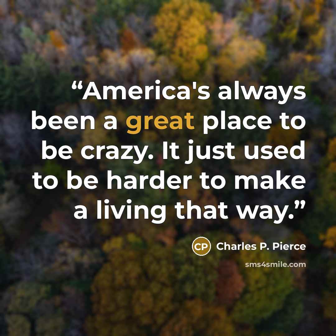 “America's always been a great place to be crazy. It just used to be harder to make a living that way.” quote by Charles P. Pierce