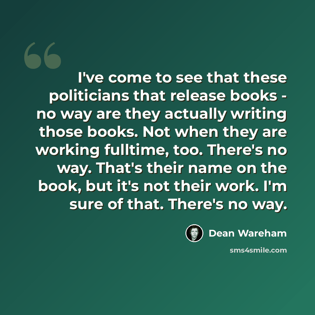 “I've come to see that these politicians that release books - no way are they actually writing those books. Not when they are working fulltime, too. There's no way. That's their name on the book, but it's not their work. I'm sure of that. There's no way.” quote by Dean Wareham
