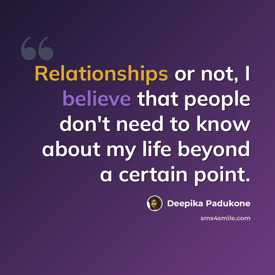 “Relationships or not, I believe that people don't need to know about my life beyond a certain point.” quote by Deepika Padukone