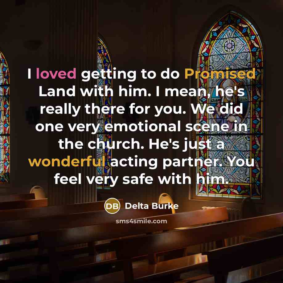 “I loved getting to do Promised Land with him. I mean, he's really there for you. We did one very emotional scene in the church. He's just a wonderful acting partner. You feel very safe with him.” quote by Delta Burke
