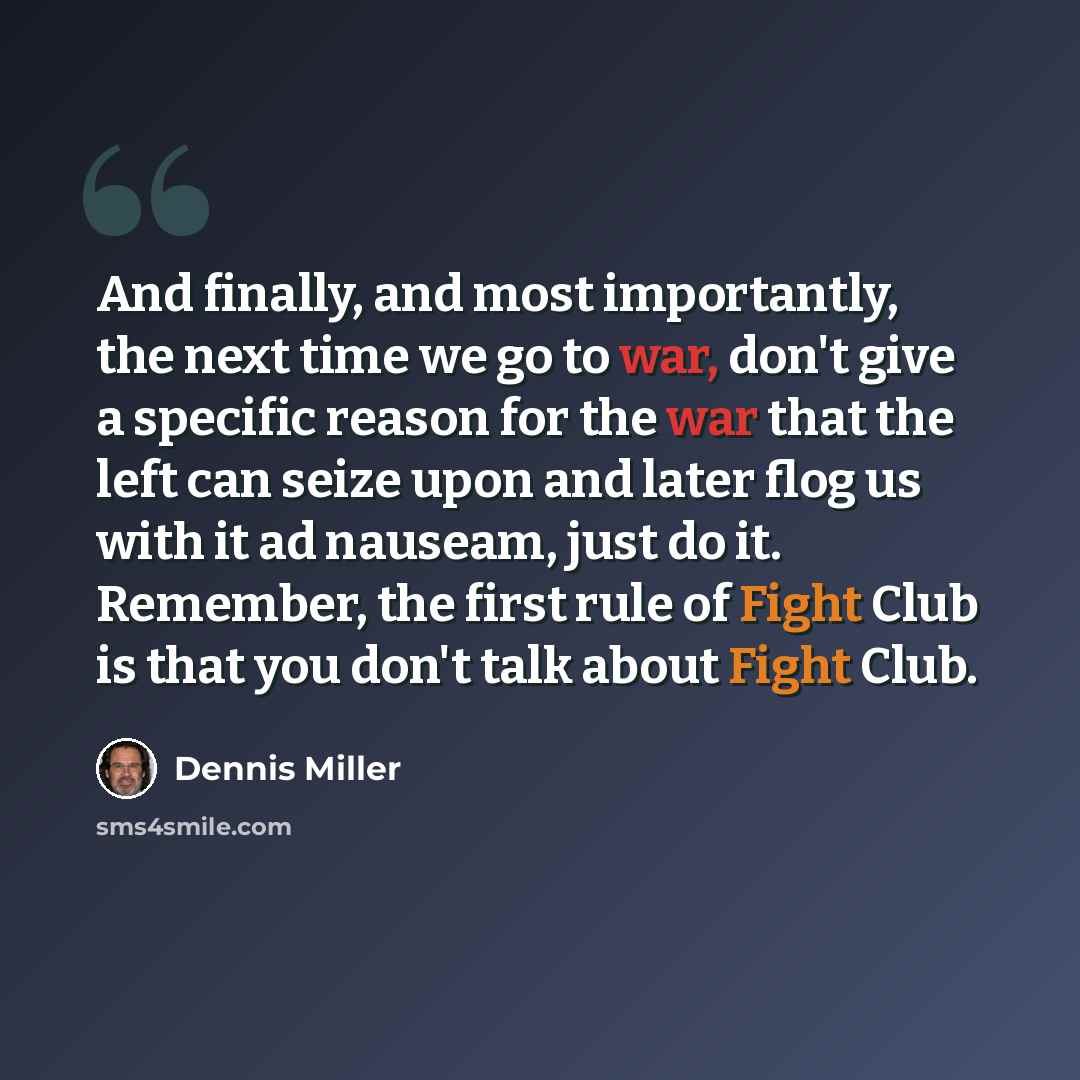 “And finally, and most importantly, the next time we go to war, don't give a specific reason for the war that the left can seize upon and later flog us with it ad nauseam, just do it. Remember, the first rule of Fight Club is that you don't talk about Fight Club.” quote by Dennis Miller