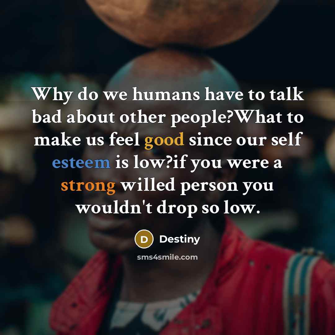 “Why do we humans have to talk bad about other people?What to make us feel good since our self esteem is low?if you were a strong willed person you wouldn't drop so low.” quote by Destiny