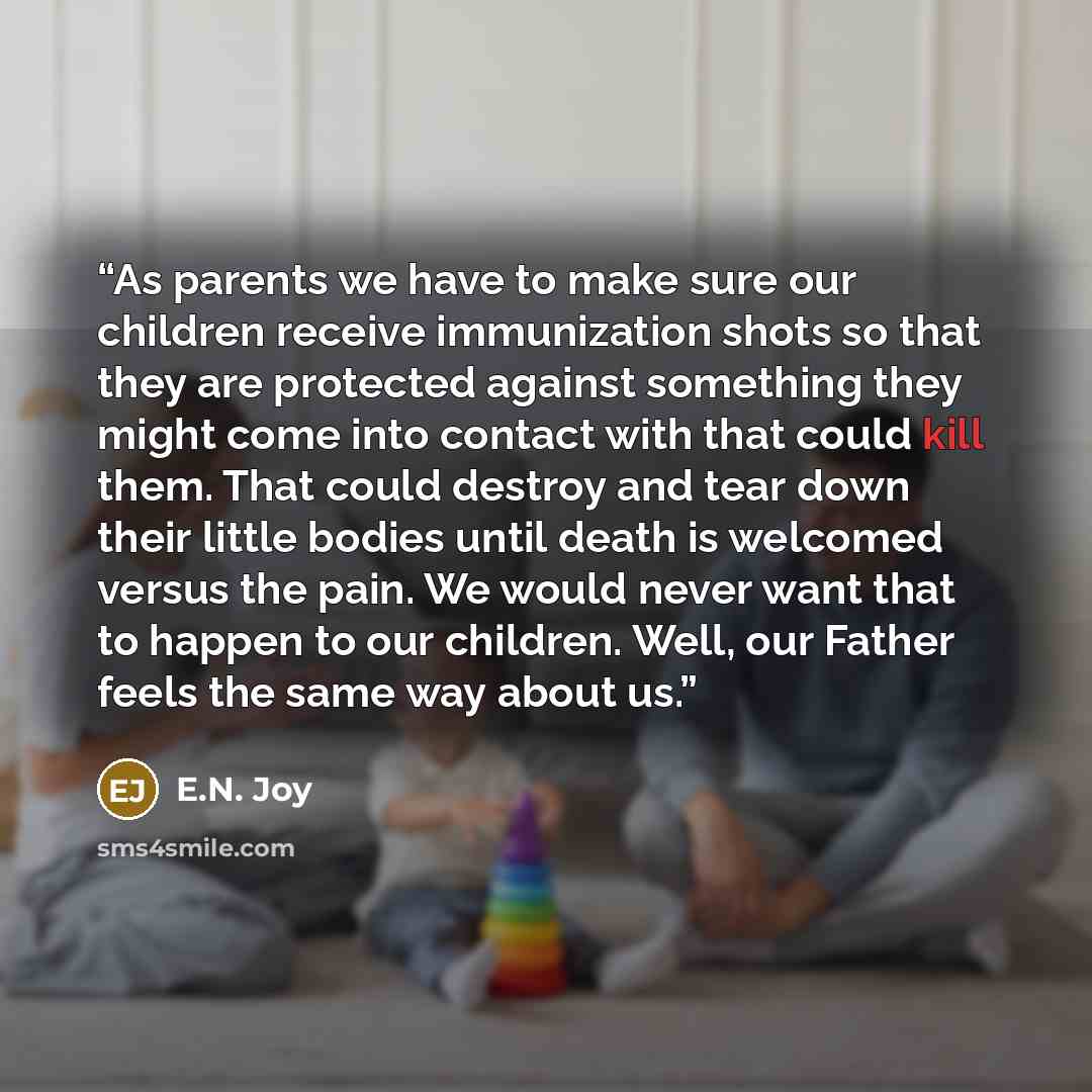 “As parents we have to make sure our children receive immunization shots so that they are protected against something they might come into contact with that could kill them. That could destroy and tear down their little bodies until death is welcomed versus the pain. We would never want that to…” quote by E.N. Joy