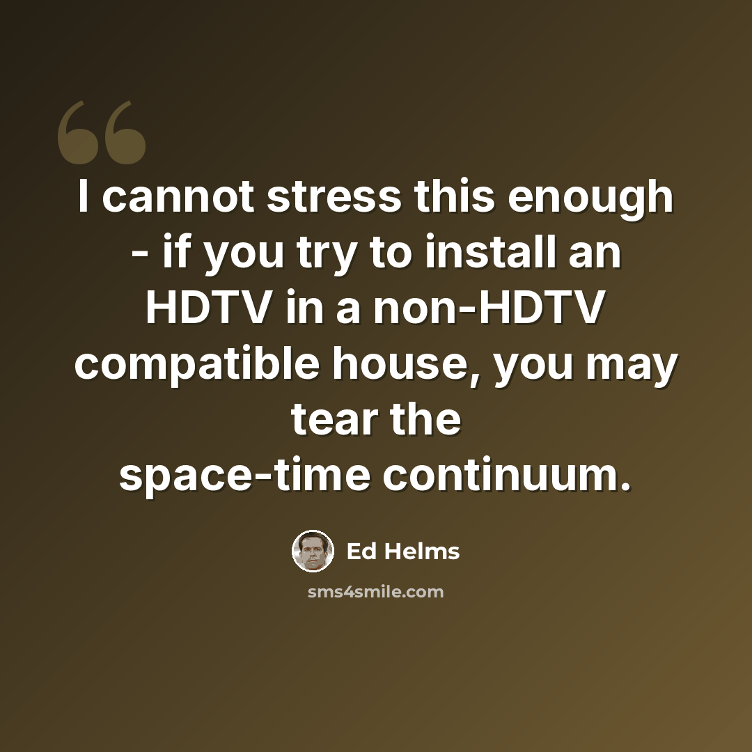 “I cannot stress this enough - if you try to install an HDTV in a non-HDTV compatible house, you may tear the space-time continuum.” quote by Ed Helms
