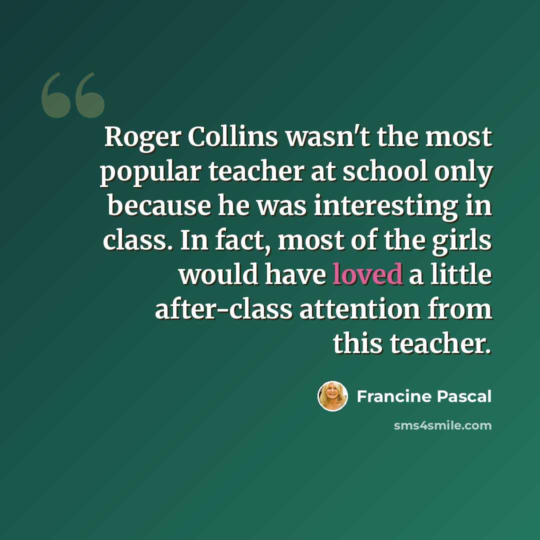“Roger Collins wasn't the most popular teacher at school only because he was interesting in class. In fact, most of the girls would have loved a little after-class attention from this teacher.” quote by Francine Pascal