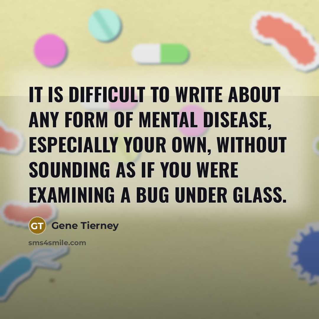“It is difficult to write about any form of mental disease, especially your own, without sounding as if you were examining a bug under glass.” quote by Gene Tierney