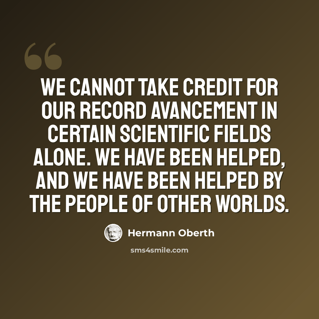 “We cannot take credit for our record avancement in certain scientific fields alone. We have been helped, and we have been helped by the people of other worlds.” quote by Hermann Oberth