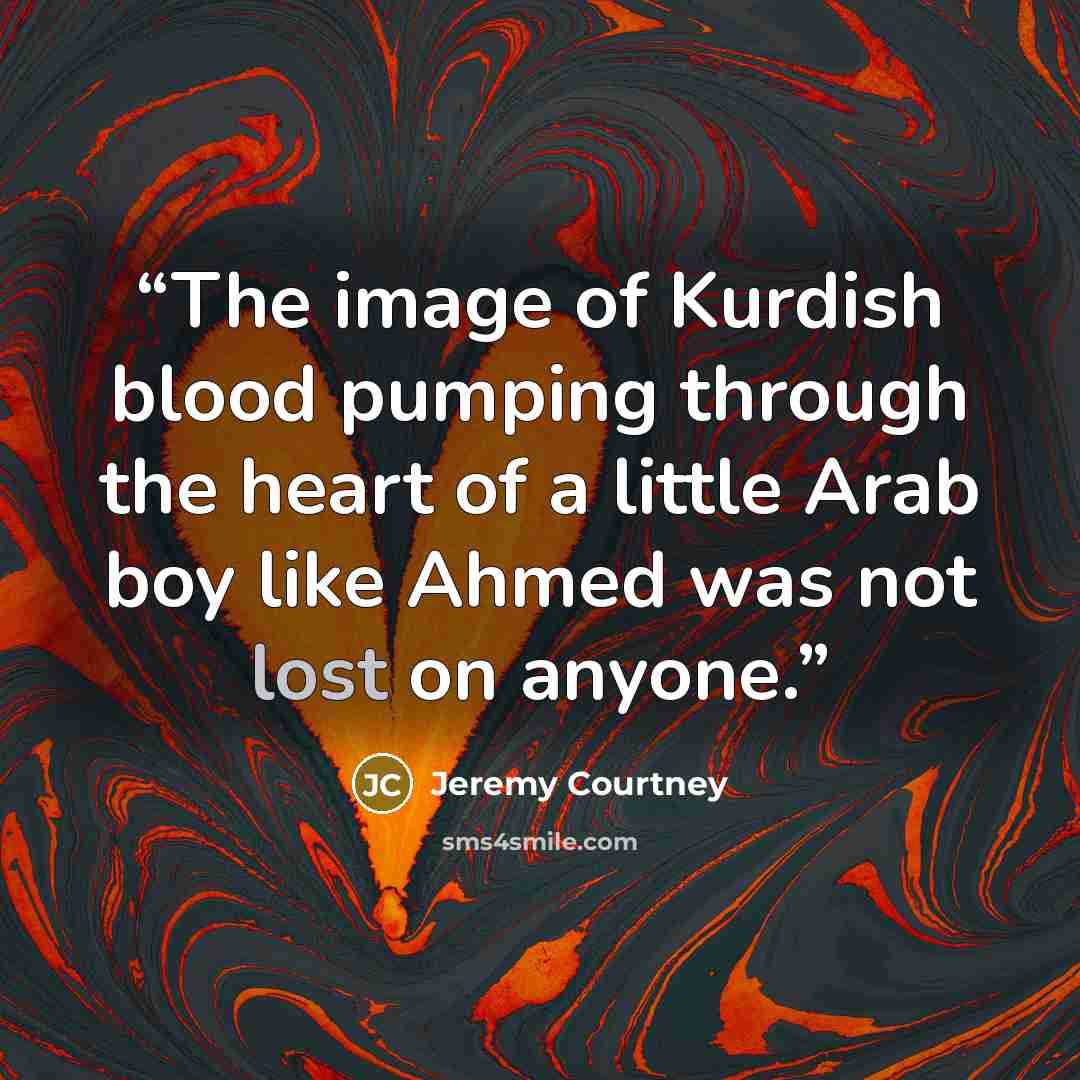 “The image of Kurdish blood pumping through the heart of a little Arab boy like Ahmed was not lost on anyone.” quote by Jeremy Courtney