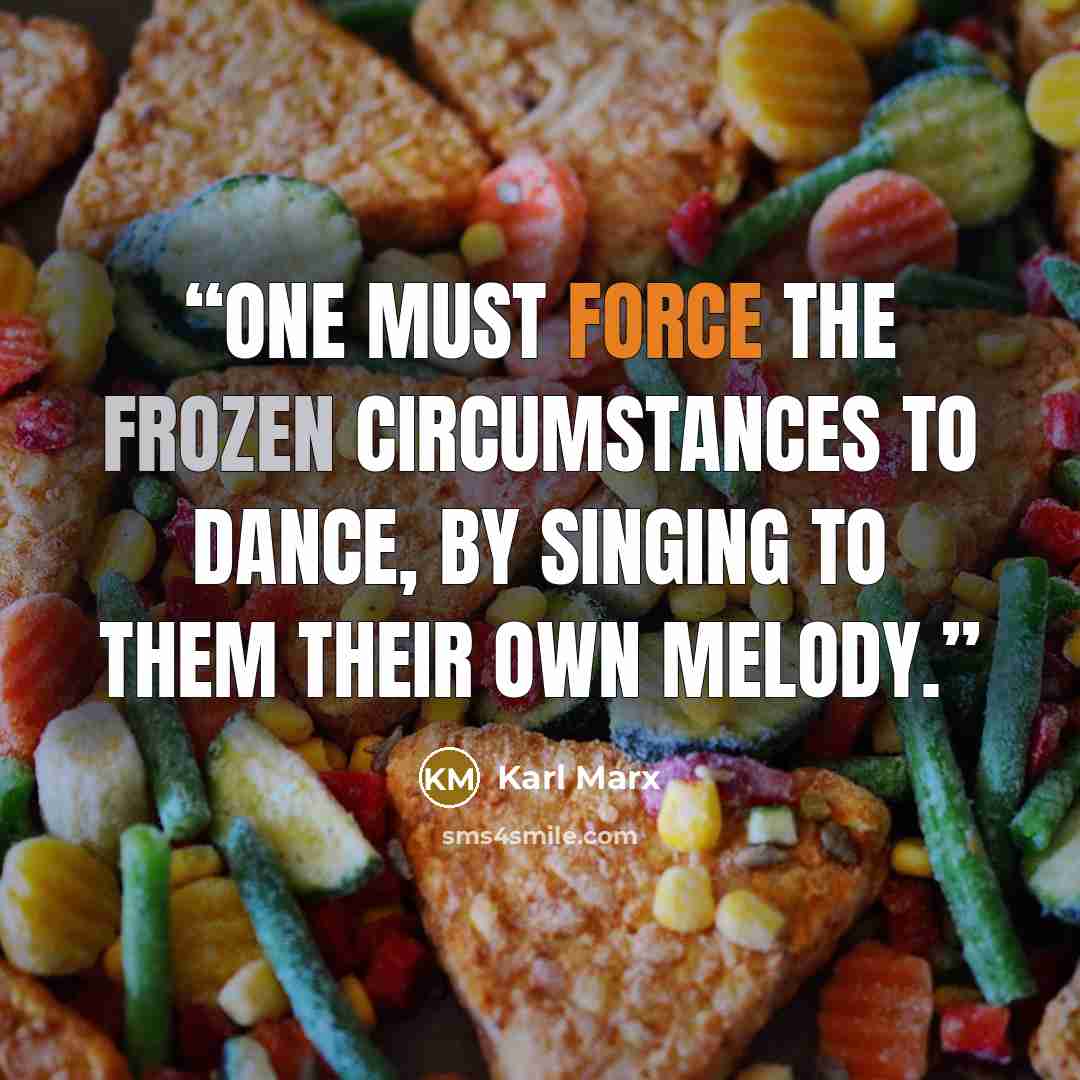 “One must force the frozen circumstances to dance, by singing to them their own melody.” quote by Karl Marx
