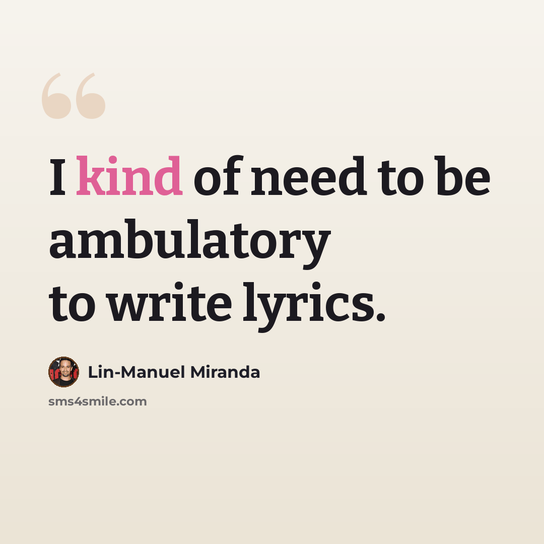 “I kind of need to be ambulatory to write lyrics.” quote by Lin-Manuel Miranda