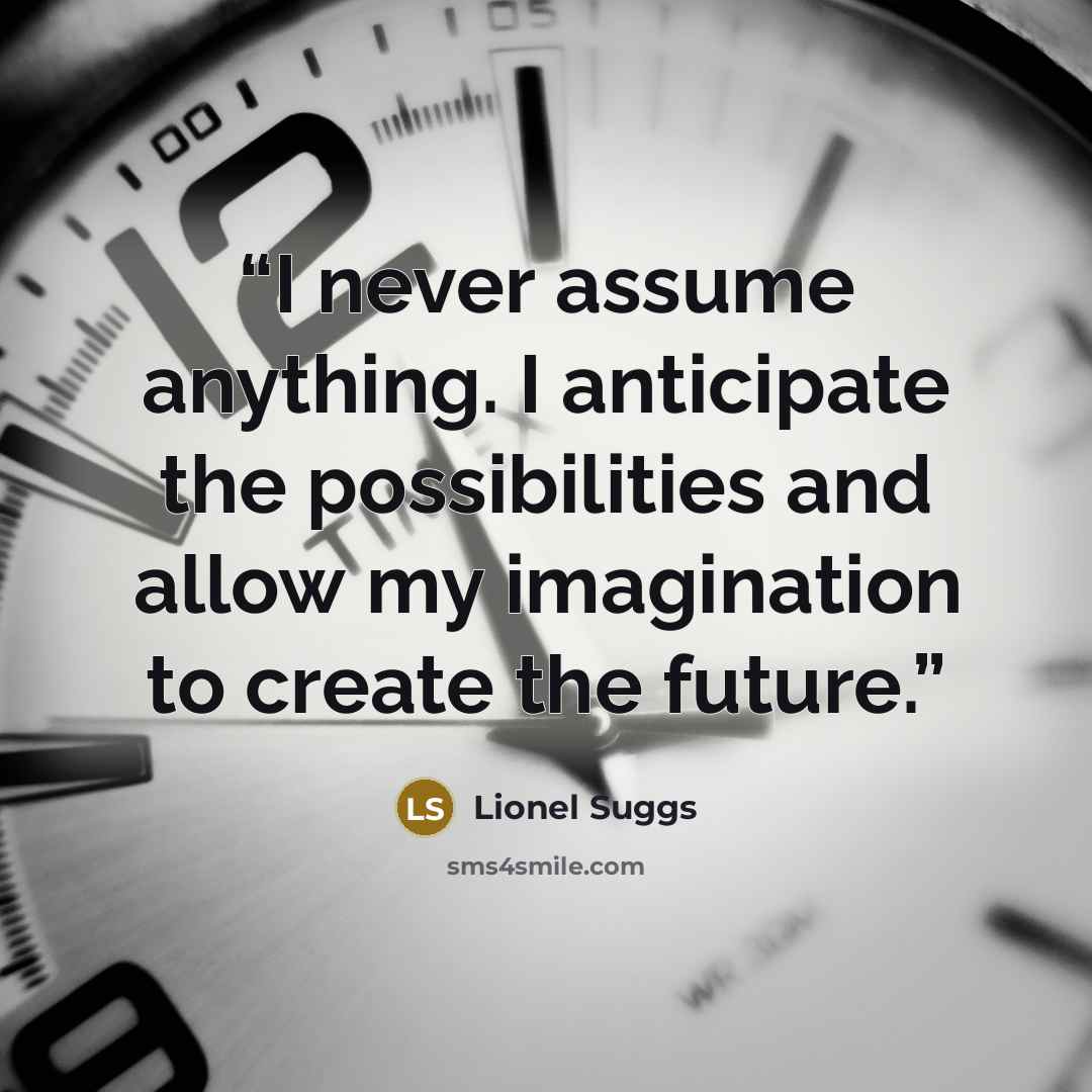 “I never assume anything. I anticipate the possibilities and allow my imagination to create the future.” quote by Lionel Suggs
