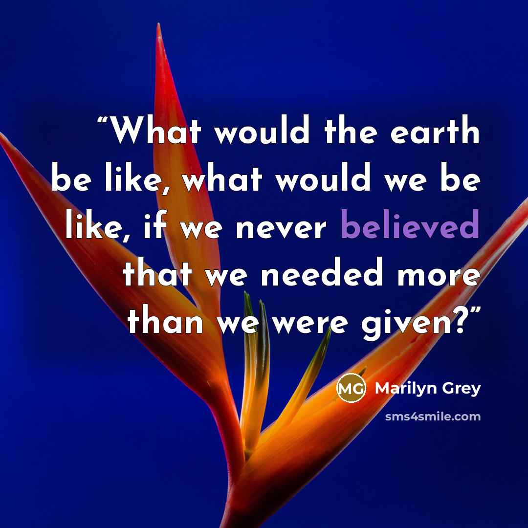 “What would the earth be like, what would we be like, if we never believed that we needed more than we were given?” quote by Marilyn Grey