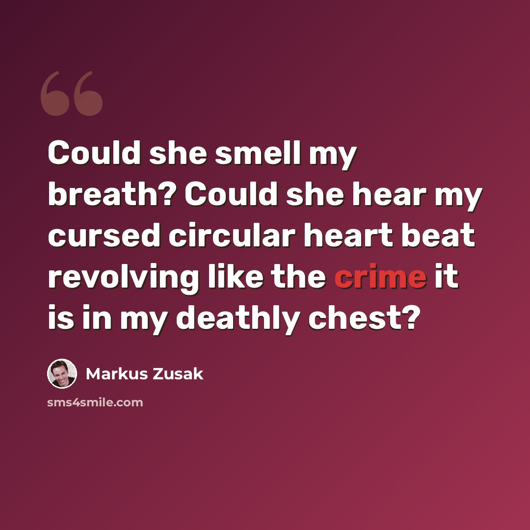 “Could she smell my breath? Could she hear my cursed circular heart beat revolving like the crime it is in my deathly chest?” quote by Markus Zusak
