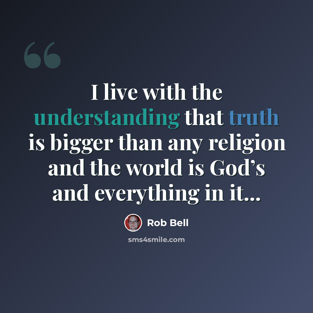 “I live with the understanding that truth is bigger than any religion and the world is God’s and everything in it...” quote by Rob Bell