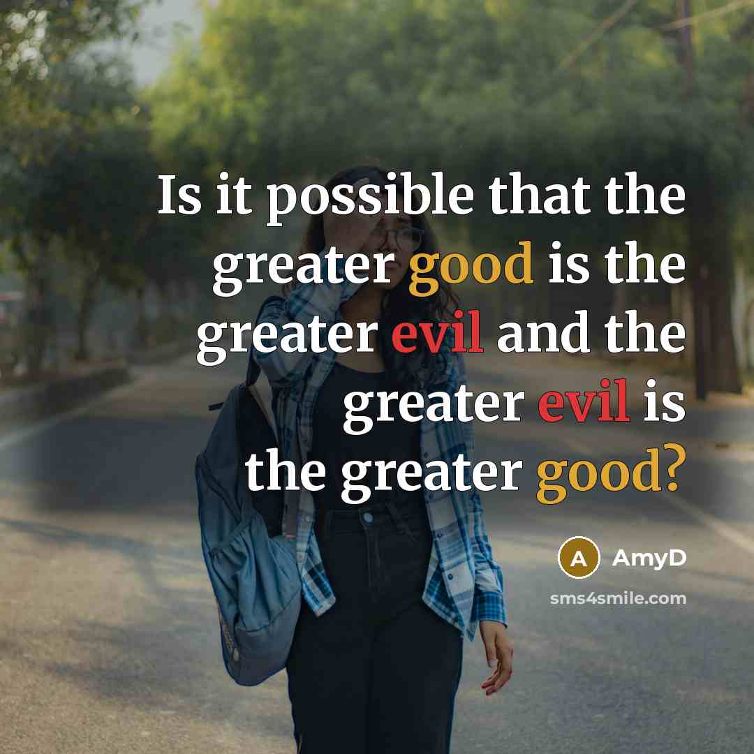 “Is it possible that the greater good is the greater evil and the greater evil is the greater good?” quote by AmyD