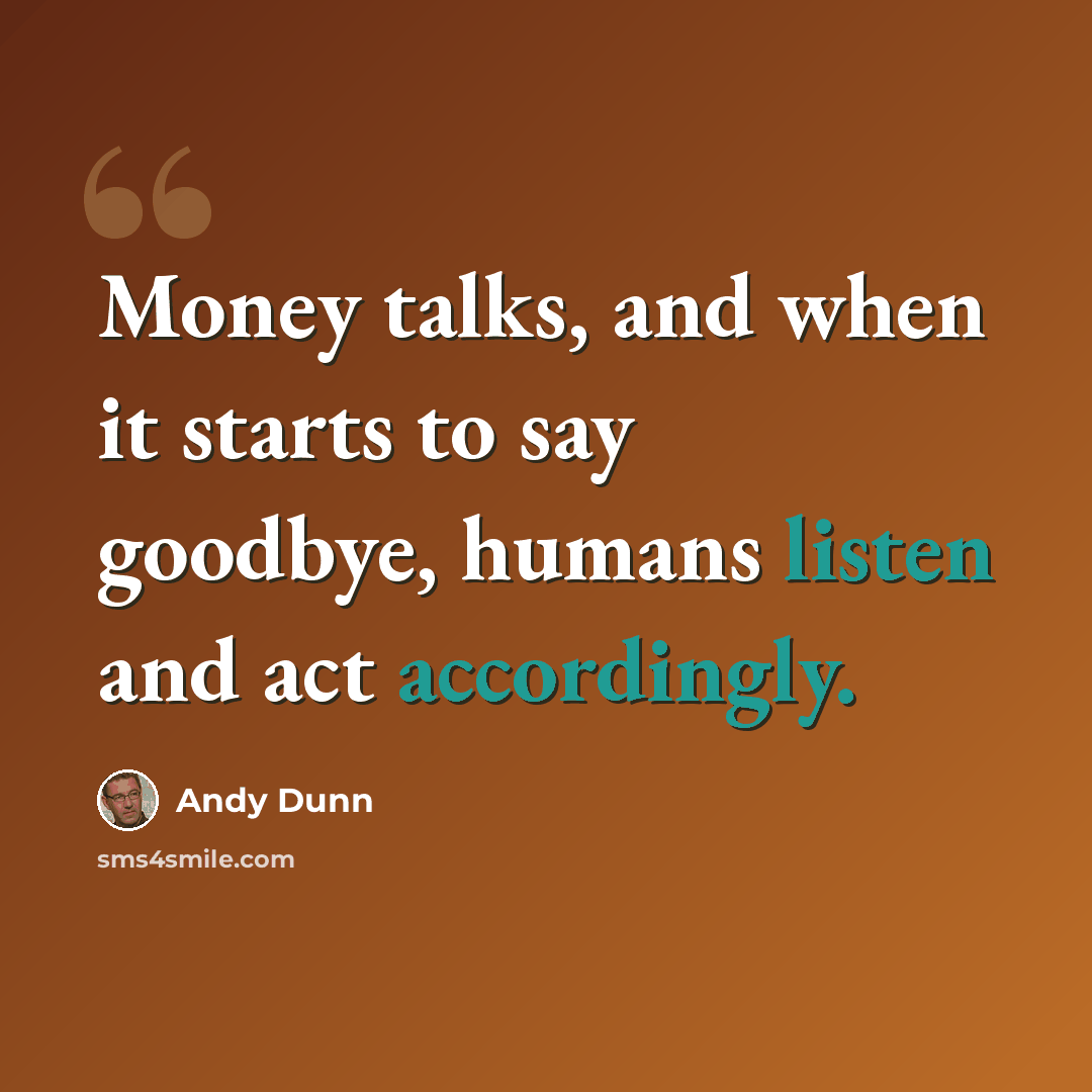 “Money talks, and when it starts to say goodbye, humans listen and act accordingly.” quote by Andy Dunn