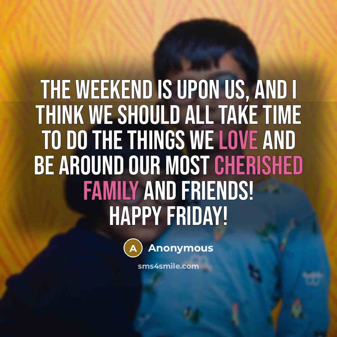 “The weekend is upon us, and I think we should all take time to do the things we love and be around our most cherished family and friends! Happy Friday!” quote by Anonymous