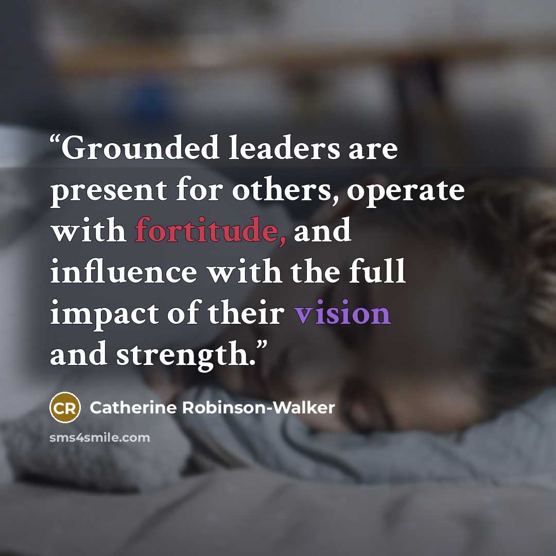 “Grounded leaders are present for others, operate with fortitude, and influence with the full impact of their vision and strength.” quote by Catherine Robinson-Walker