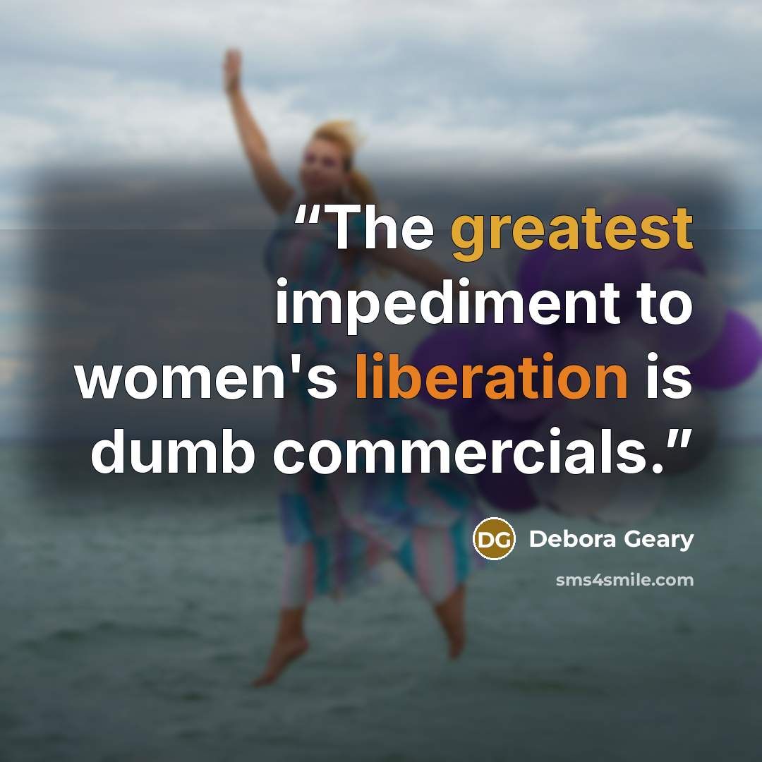 “The greatest impediment to women's liberation is dumb commercials.” quote by Debora Geary