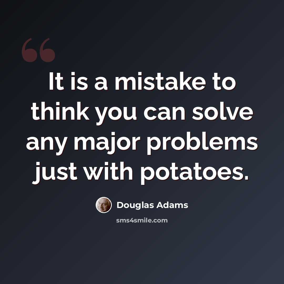 “It is a mistake to think you can solve any major problems just with potatoes.” quote by Douglas Adams