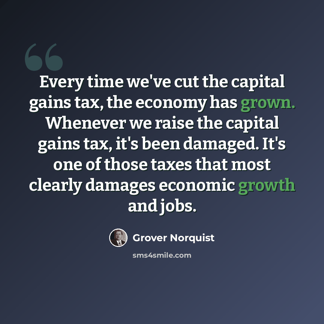 “Every time we've cut the capital gains tax, the economy has grown. Whenever we raise the capital gains tax, it's been damaged. It's one of those taxes that most clearly damages economic growth and jobs.” quote by Grover Norquist