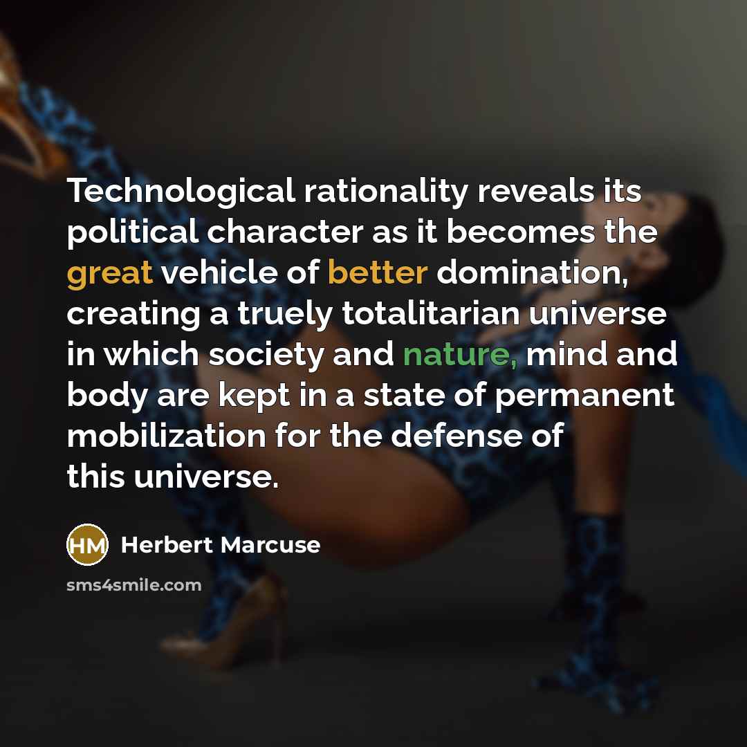 “Technological rationality reveals its political character as it becomes the great vehicle of better domination, creating a truely totalitarian universe in which society and nature, mind and body are kept in a state of permanent mobilization for the defense of this universe.” quote by Herbert Marcuse