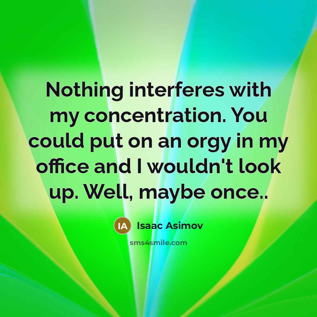 “Nothing interferes with my concentration. You could put on an orgy in my office and I wouldn't look up. Well, maybe once..” quote by Isaac Asimov