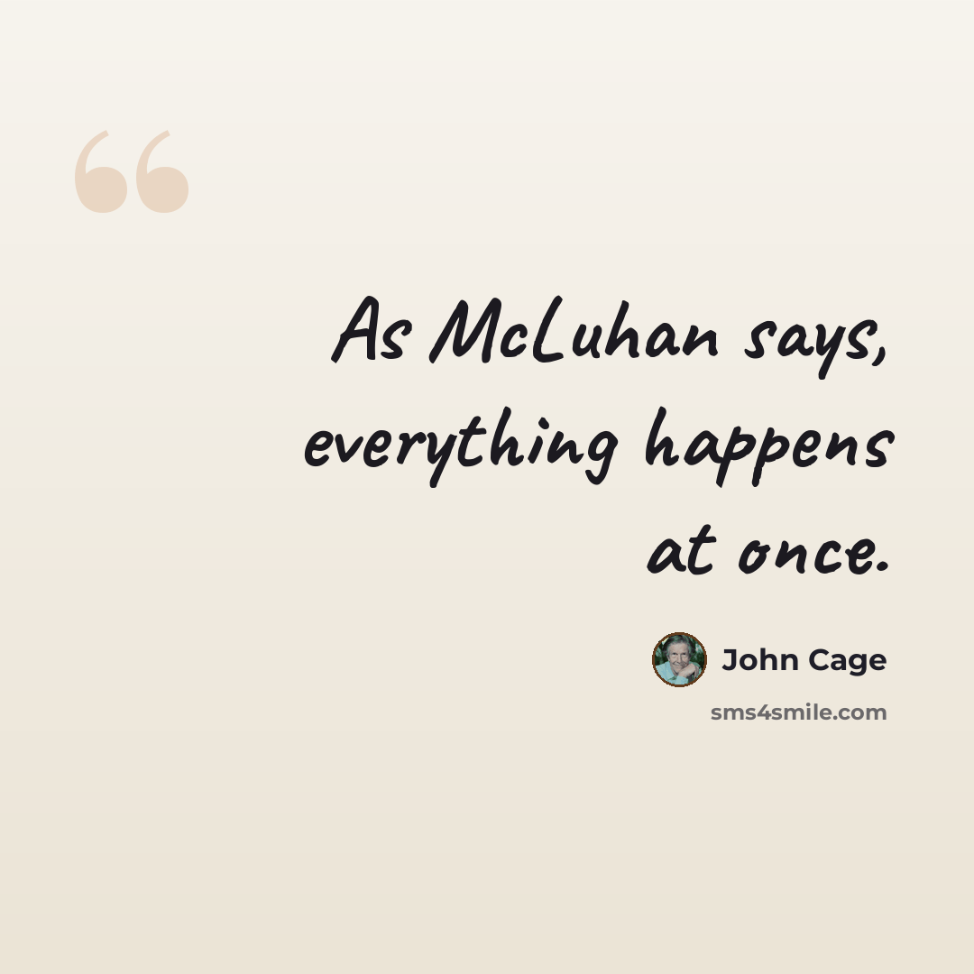 “As McLuhan says, everything happens at once.” quote by John Cage