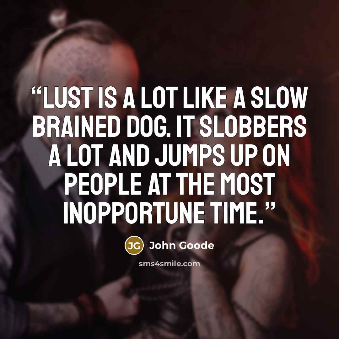 “Lust is a lot like a slow brained dog. It slobbers a lot and jumps up on people at the most inopportune time.” quote by John Goode