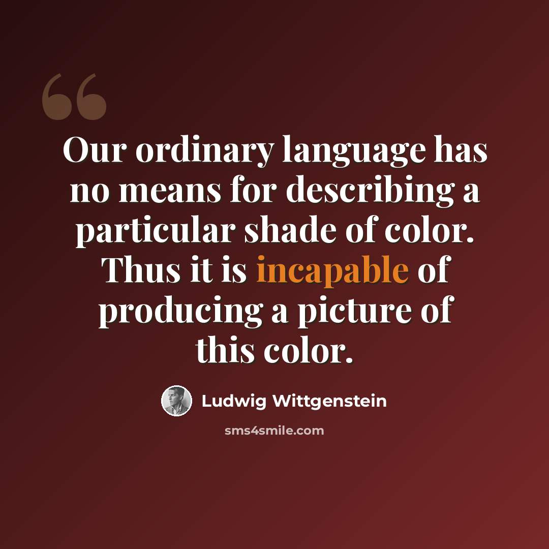 “Our ordinary language has no means for describing a particular shade of color. Thus it is incapable of producing a picture of this color.” quote by Ludwig Wittgenstein
