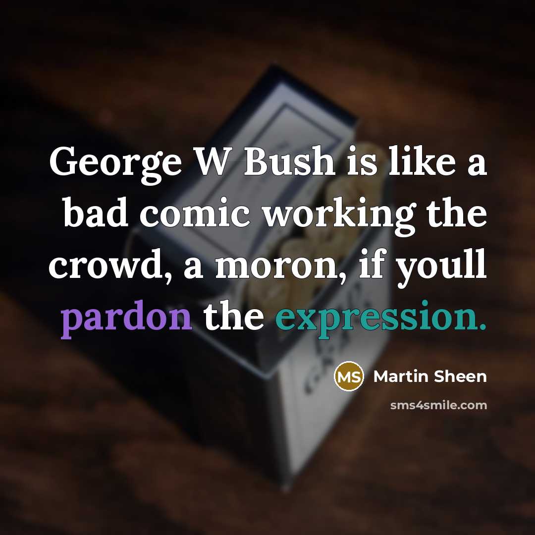 “George W Bush is like a bad comic working the crowd, a moron, if youll pardon the expression.” quote by Martin Sheen