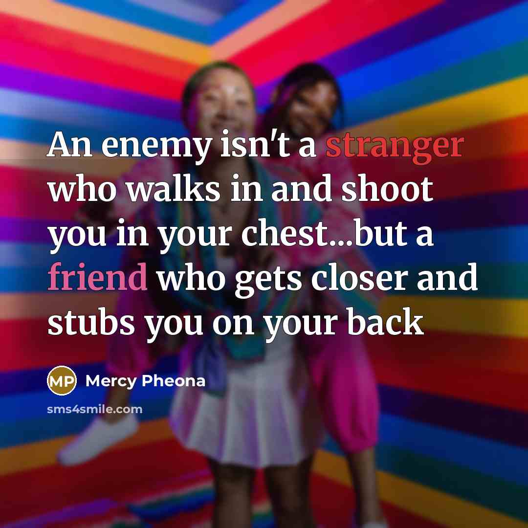 “An enemy isn't a stranger who walks in and shoot you in your chest...but a friend who gets closer and stubs you on your back” quote by Mercy Pheona