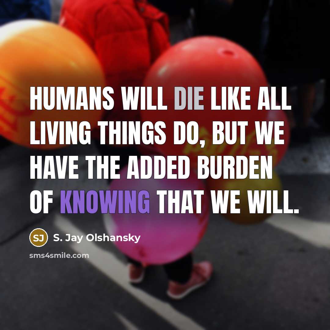 “Humans will die like all living things do, but we have the added burden of knowing that we will.” quote by S. Jay Olshansky