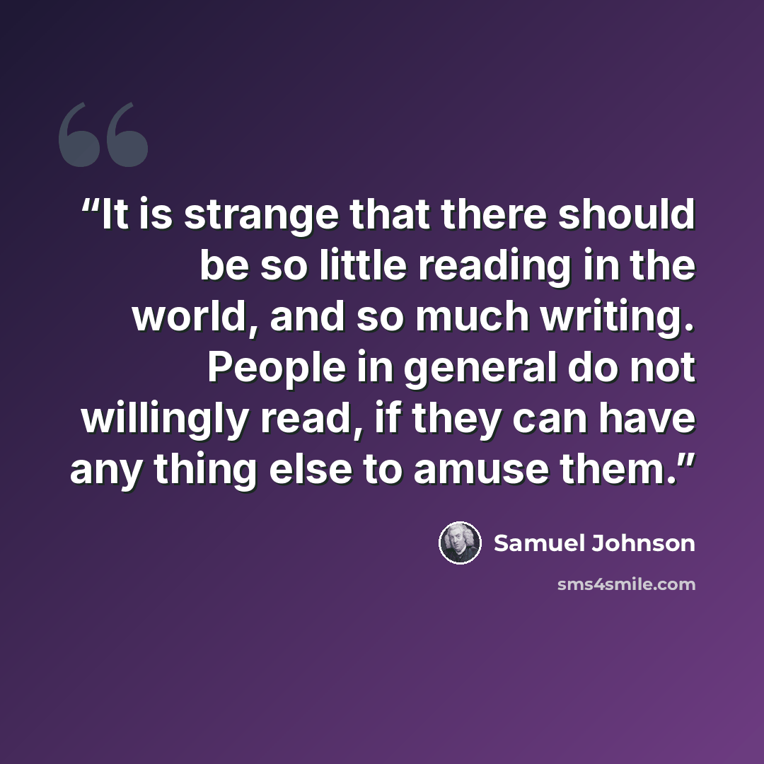 “It is strange that there should be so little reading in the world, and so much writing. People in general do not willingly read, if they can have any thing else to amuse them.” quote by Samuel Johnson