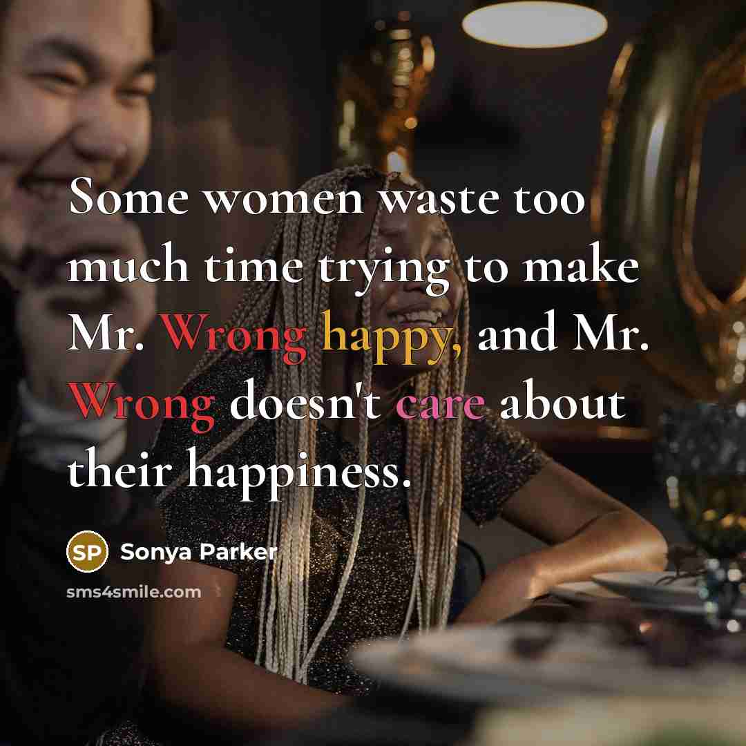 “Some women waste too much time trying to make Mr. Wrong happy, and Mr. Wrong doesn't care about their happiness.” quote by SONYA PARKER