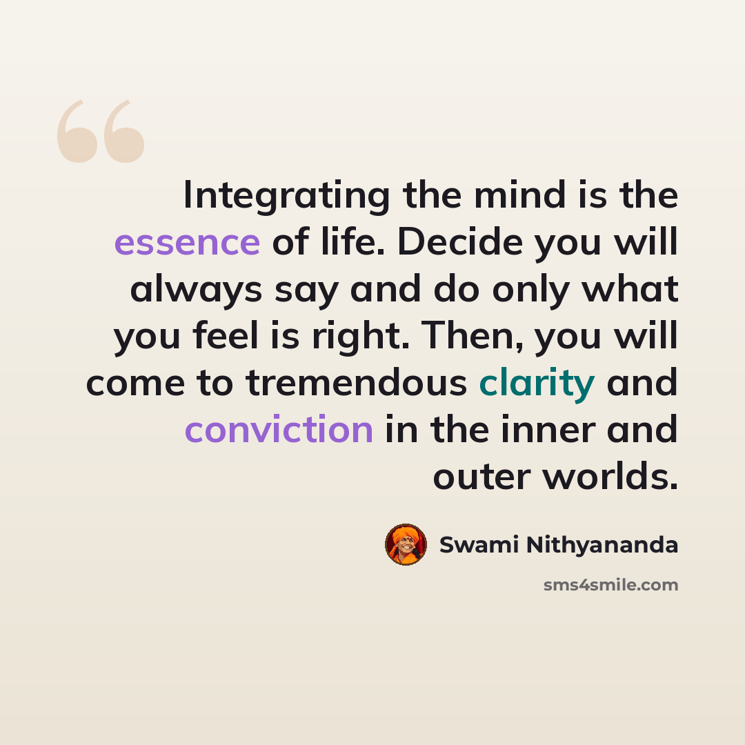 “Integrating the mind is the essence of life. Decide you will always say and do only what you feel is right. Then, you will come to tremendous clarity and conviction in the inner and outer worlds.” quote by Swami Nithyananda