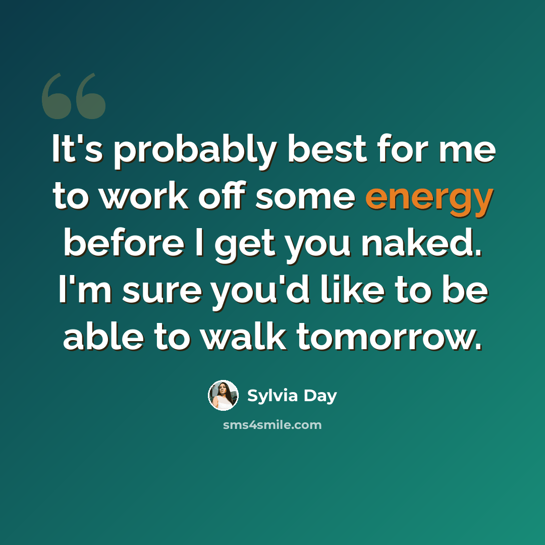 “It's probably best for me to work off some energy before I get you naked. I'm sure you'd like to be able to walk tomorrow.” quote by Sylvia Day