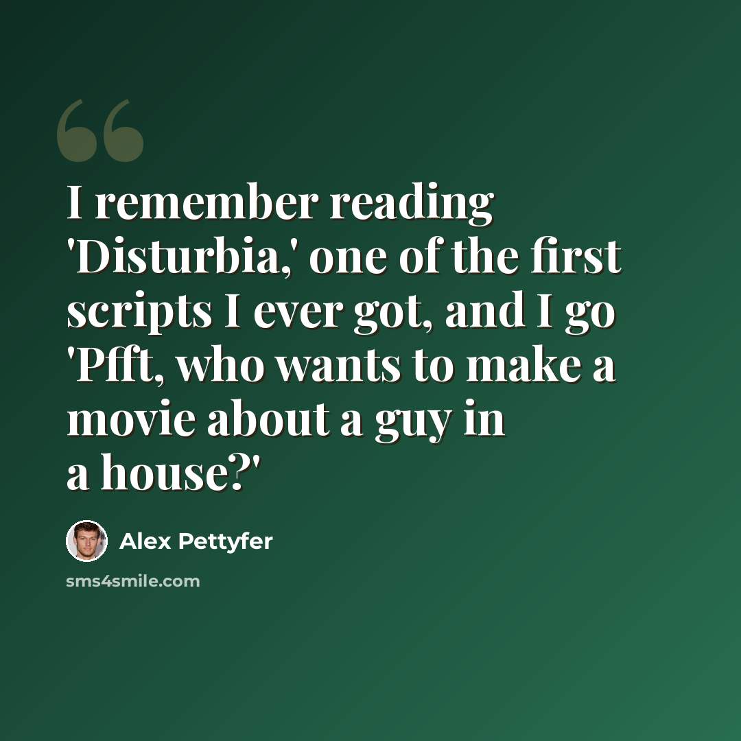 “I remember reading 'Disturbia,' one of the first scripts I ever got, and I go 'Pfft, who wants to make a movie about a guy in a house?'” quote by Alex Pettyfer