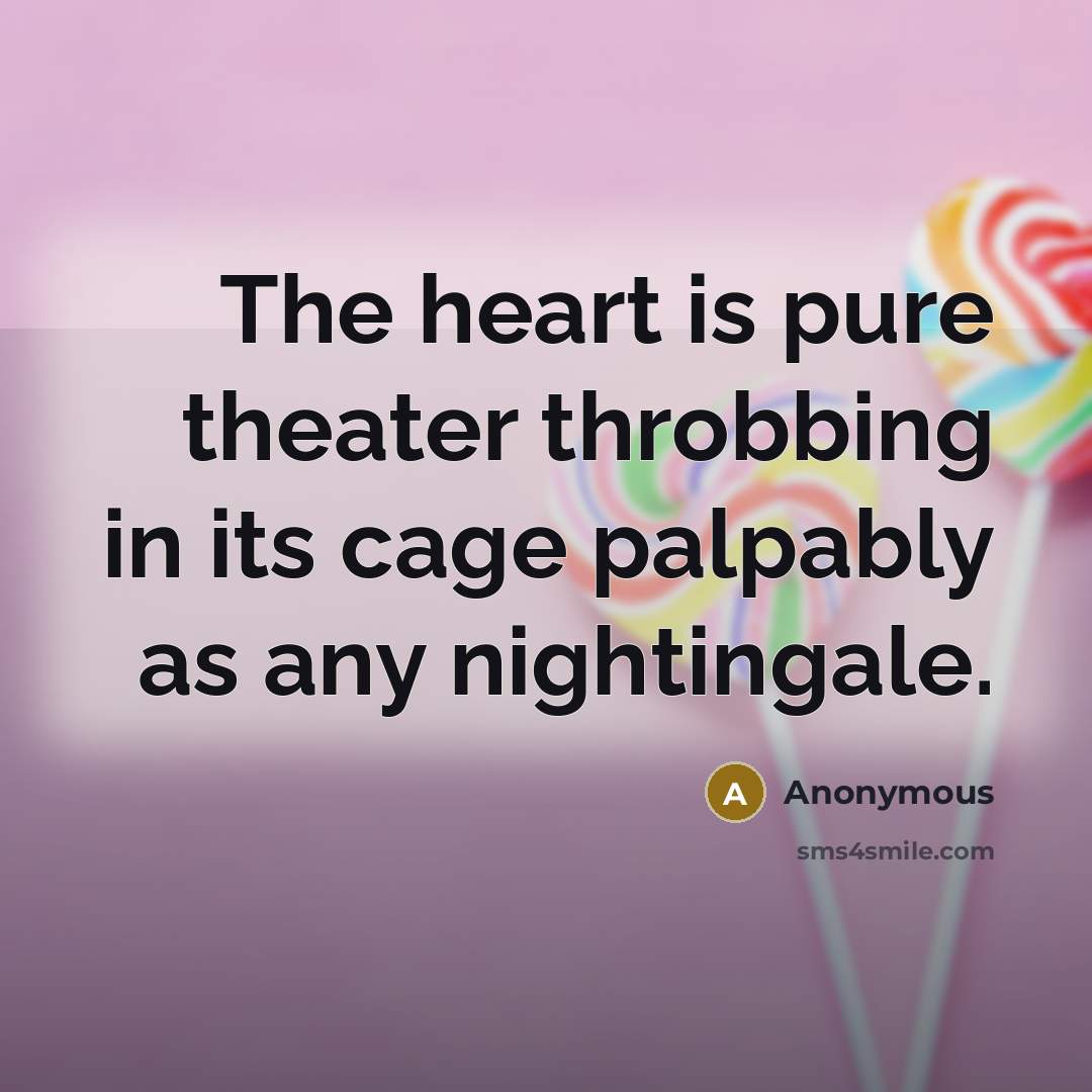 “The heart is pure theater throbbing in its cage palpably as any nightingale.” quote by Anonymous