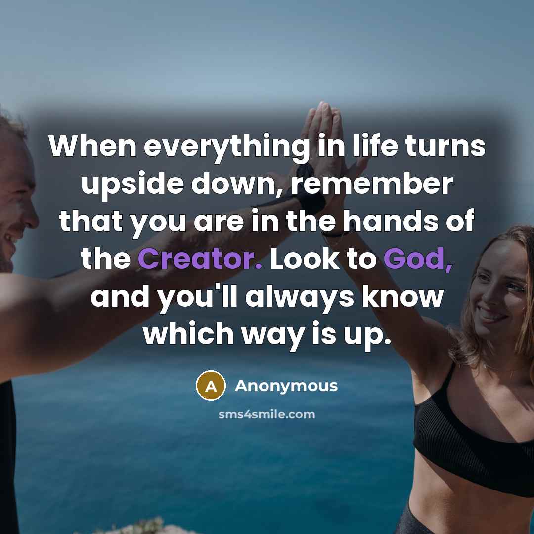 “When everything in life turns upside down, remember that you are in the hands of the Creator. Look to God, and you'll always know which way is up.” quote by Anonymous