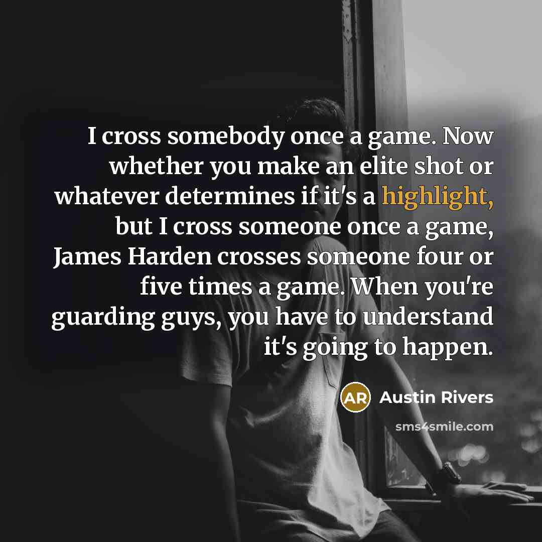 “I cross somebody once a game. Now whether you make an elite shot or whatever determines if it's a highlight, but I cross someone once a game, James Harden crosses someone four or five times a game. When you're guarding guys, you have to understand it's going to happen.” quote by Austin Rivers
