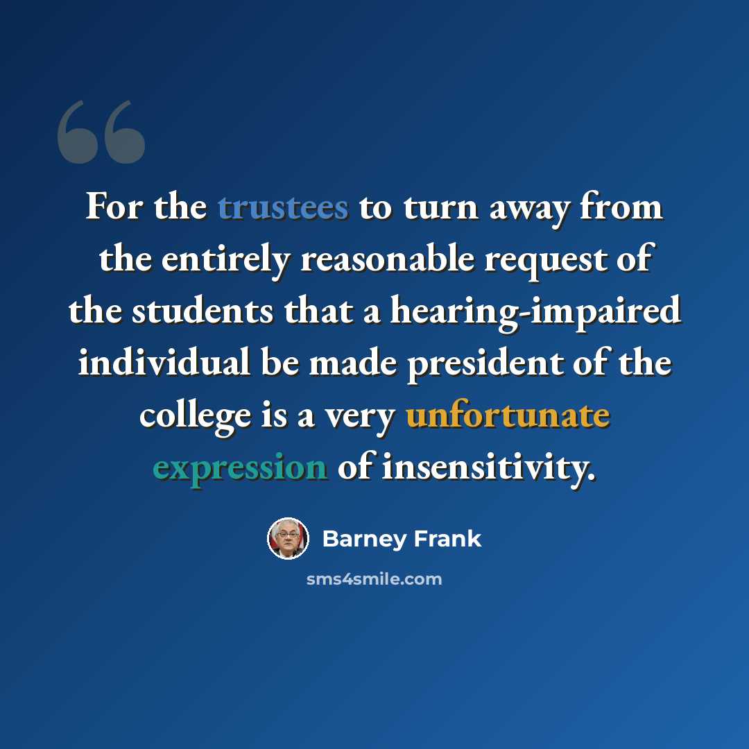 “For the trustees to turn away from the entirely reasonable request of the students that a hearing-impaired individual be made president of the college is a very unfortunate expression of insensitivity.” quote by Barney Frank
