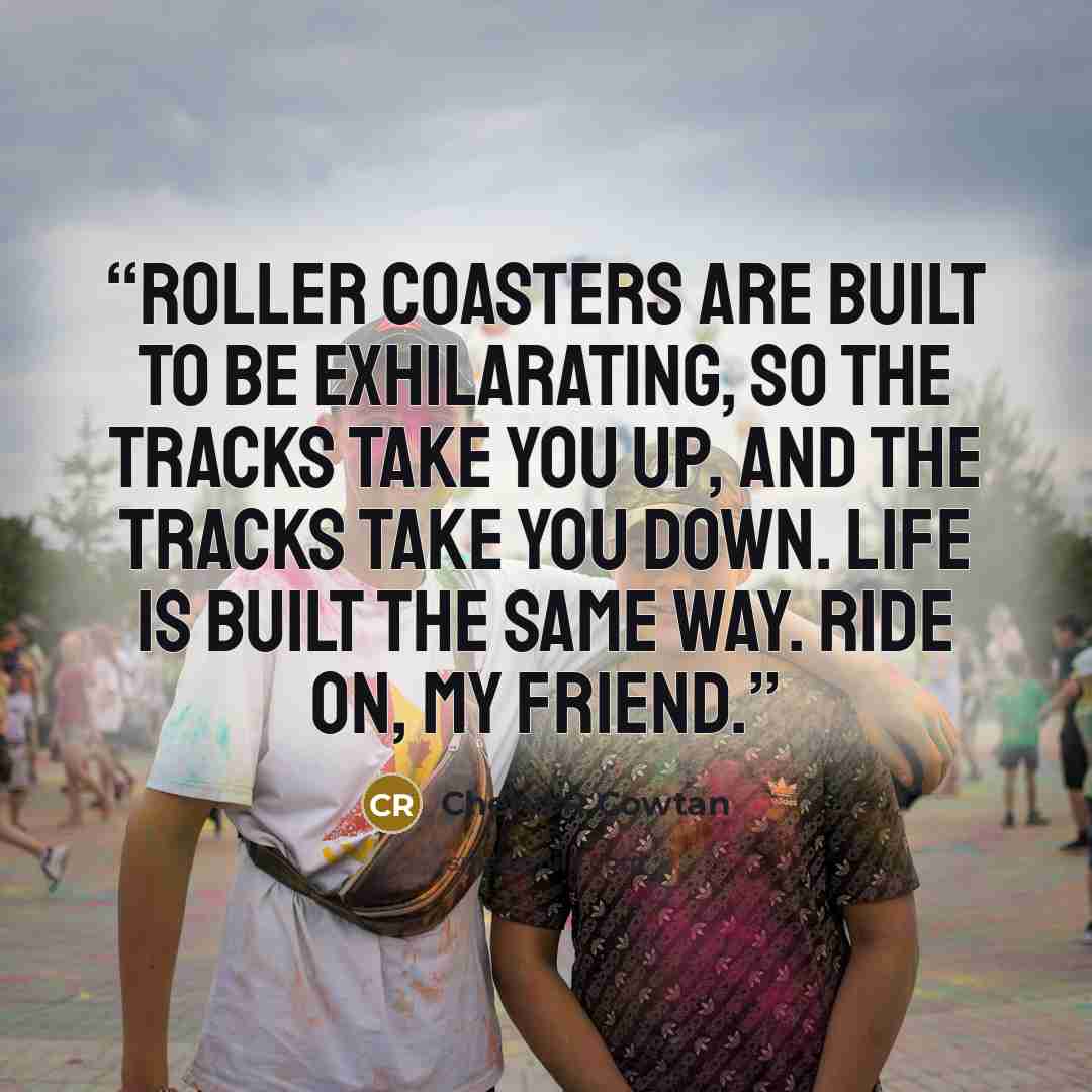 “Roller coasters are built to be exhilarating, so the tracks take you up, and the tracks take you down. Life is built the same way. Ride on, my friend.” quote by Cheryl R Cowtan