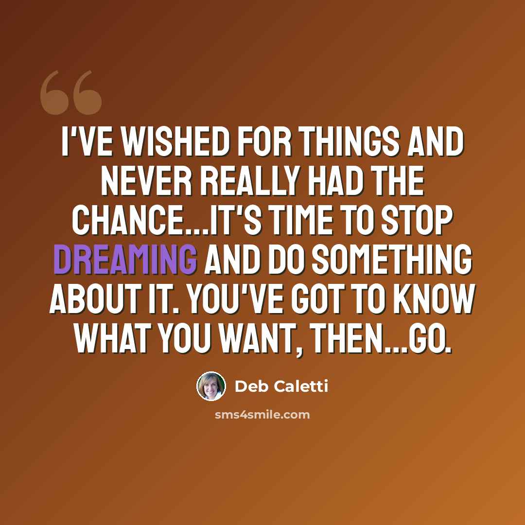 “I've wished for things and never really had the chance...It's time to stop dreaming and do something about it. You've got to know what you want, then...go.” quote by Deb Caletti